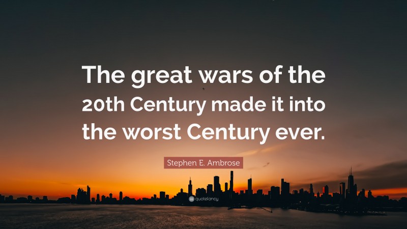 Stephen E. Ambrose Quote: “The great wars of the 20th Century made it into the worst Century ever.”
