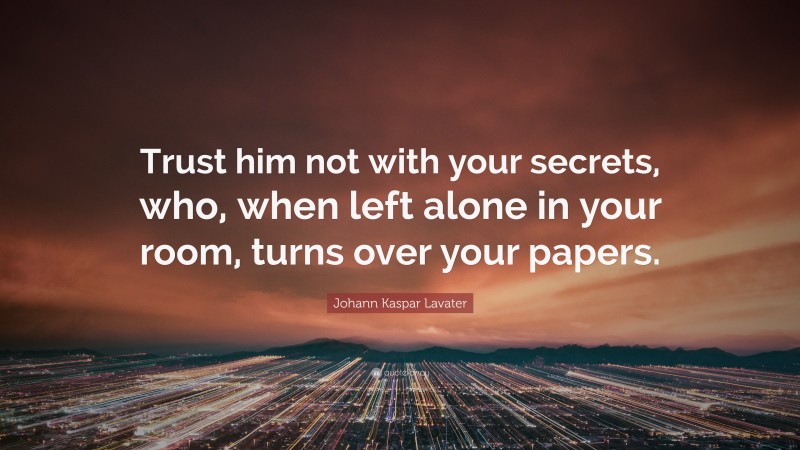 Johann Kaspar Lavater Quote: “Trust him not with your secrets, who, when left alone in your room, turns over your papers.”