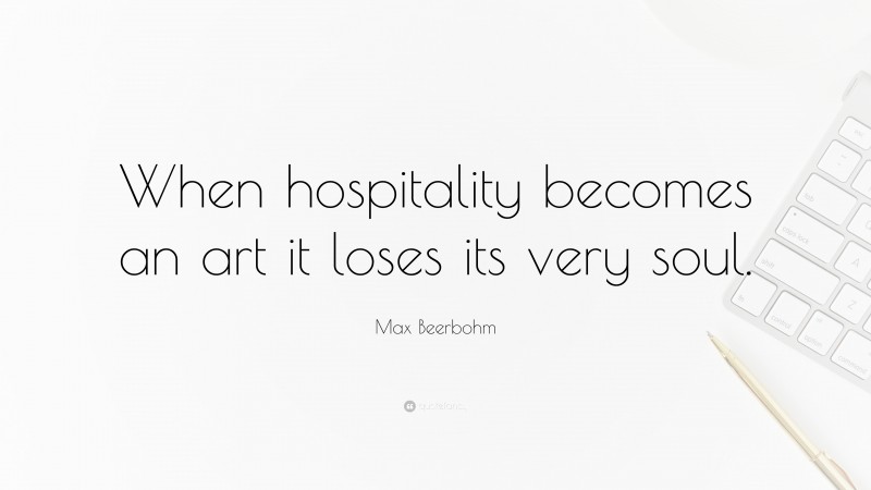 Max Beerbohm Quote: “When hospitality becomes an art it loses its very soul.”