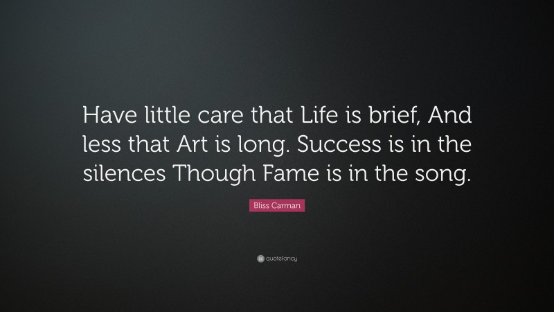 Bliss Carman Quote: “Have little care that Life is brief, And less that Art is long. Success is in the silences Though Fame is in the song.”