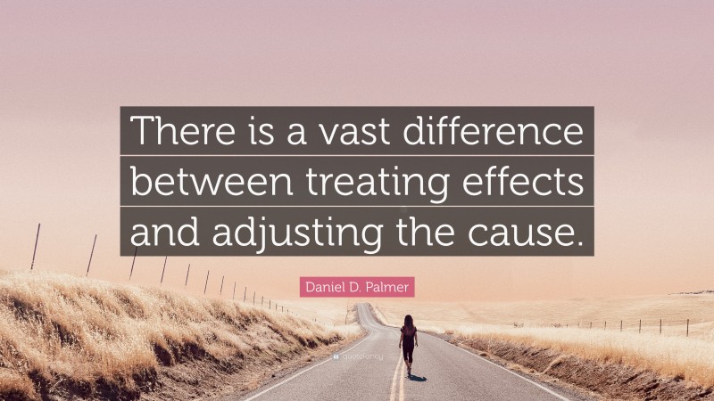 Daniel D. Palmer Quote: “There is a vast difference between treating effects and adjusting the cause.”
