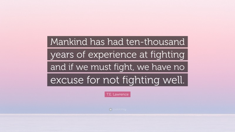 T.E. Lawrence Quote: “Mankind has had ten-thousand years of experience at fighting and if we must fight, we have no excuse for not fighting well.”
