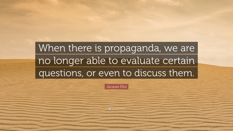 Jacques Ellul Quote: “When there is propaganda, we are no longer able to evaluate certain questions, or even to discuss them.”