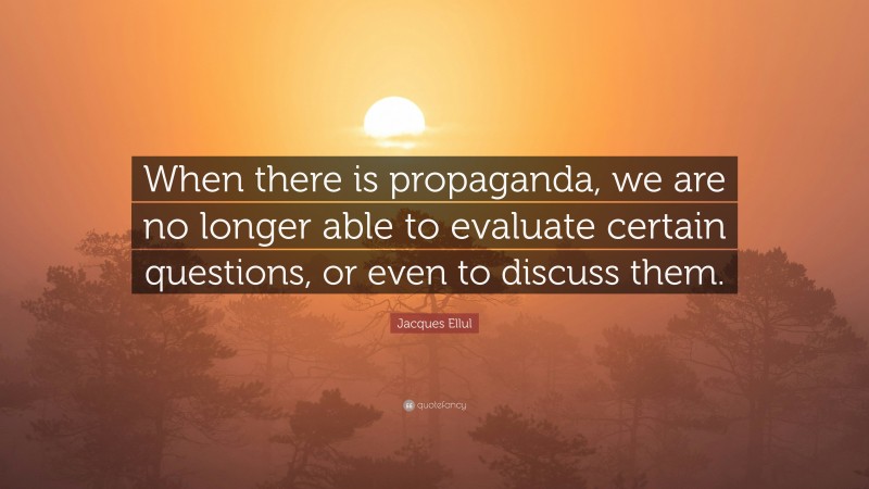 Jacques Ellul Quote: “When there is propaganda, we are no longer able to evaluate certain questions, or even to discuss them.”