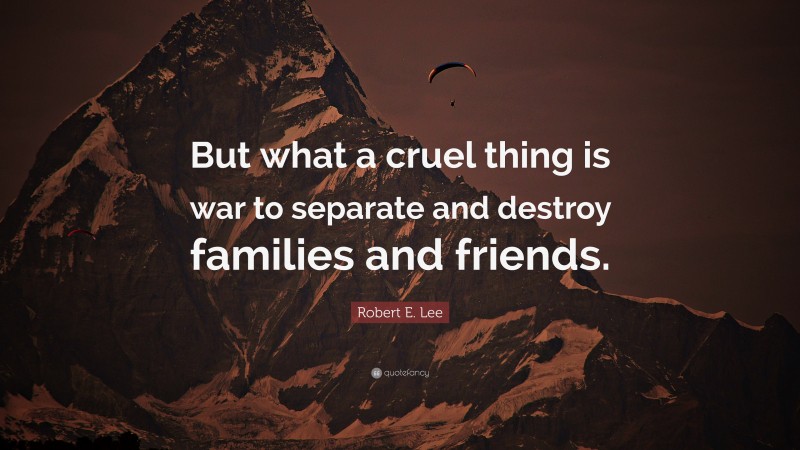 Robert E. Lee Quote: “But what a cruel thing is war to separate and destroy families and friends.”