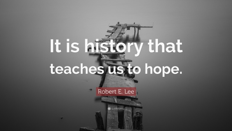 Robert E. Lee Quote: “It is history that teaches us to hope.”