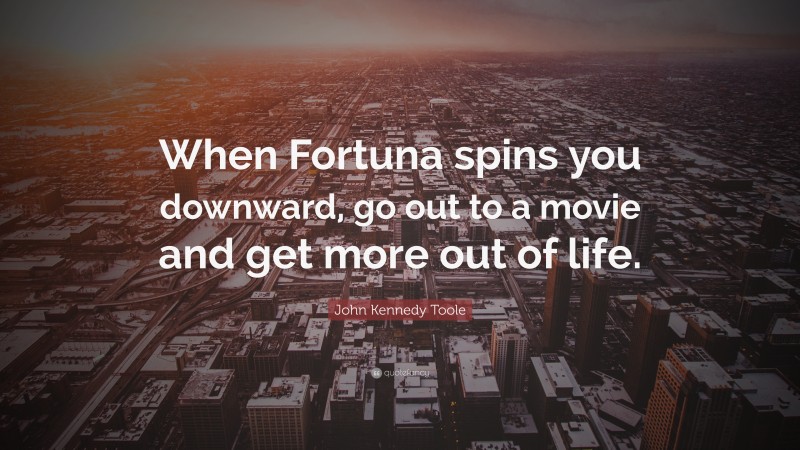 John Kennedy Toole Quote: “When Fortuna spins you downward, go out to a movie and get more out of life.”