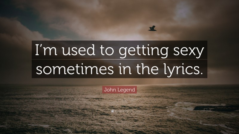 John Legend Quote: “I’m used to getting sexy sometimes in the lyrics.”