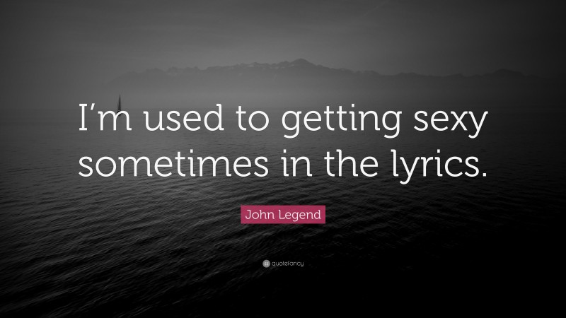 John Legend Quote: “I’m used to getting sexy sometimes in the lyrics.”