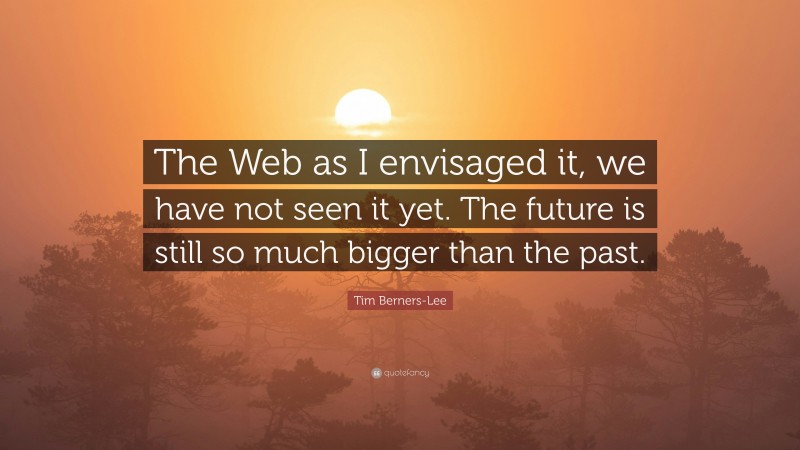 Tim Berners-Lee Quote: “The Web as I envisaged it, we have not seen it yet. The future is still so much bigger than the past.”