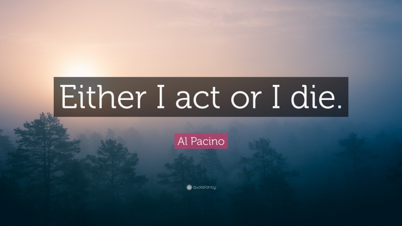 Al Pacino Quote: “Either I act or I die.”