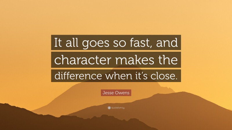 Jesse Owens Quote: “It all goes so fast, and character makes the difference when it’s close.”