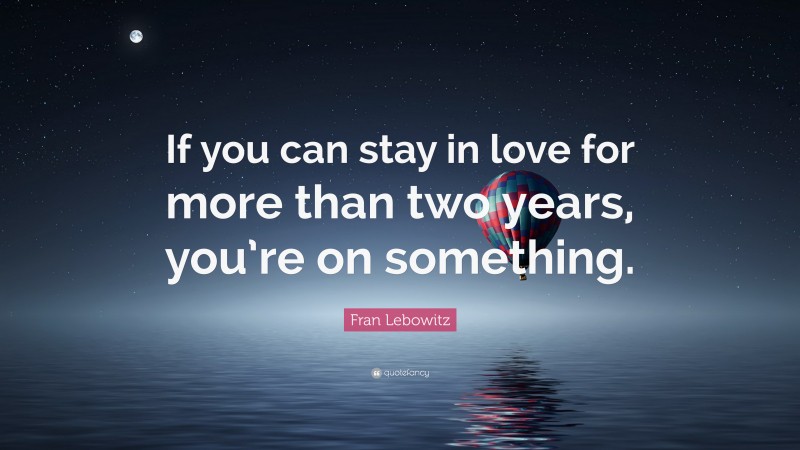 Fran Lebowitz Quote: “If you can stay in love for more than two years, you’re on something.”