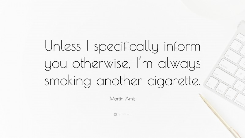 Martin Amis Quote: “Unless I specifically inform you otherwise, I’m always smoking another cigarette.”
