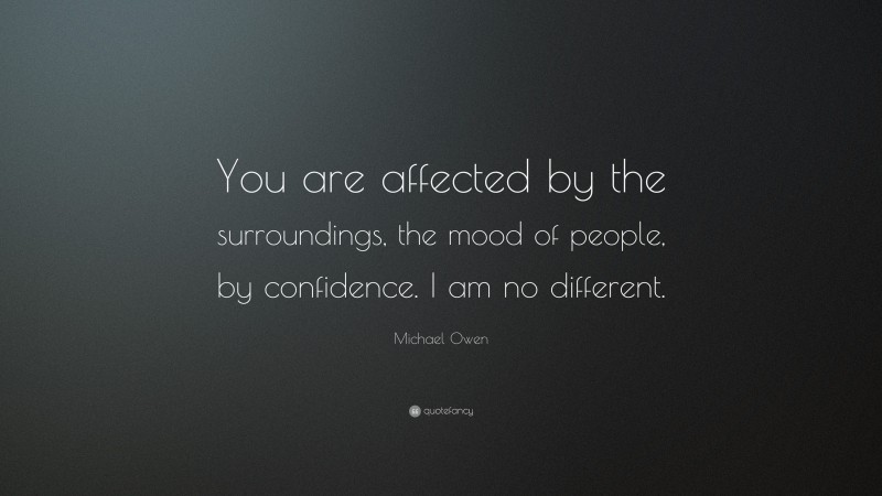 Michael Owen Quote: “You are affected by the surroundings, the mood of people, by confidence. I am no different.”
