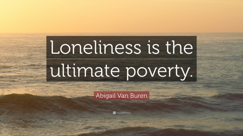 Abigail Van Buren Quote: “Loneliness is the ultimate poverty.”