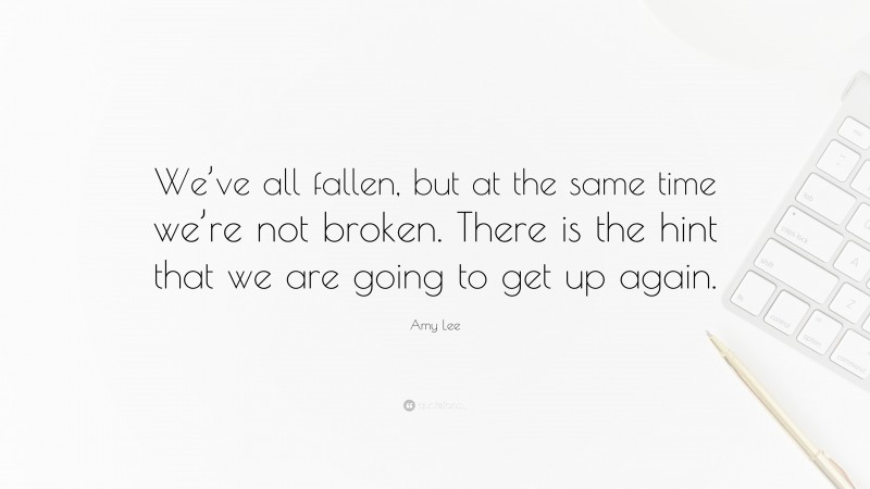 Amy Lee Quote: “We’ve all fallen, but at the same time we’re not broken. There is the hint that we are going to get up again.”