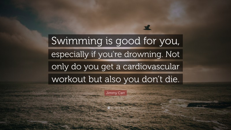 Jimmy Carr Quote: “Swimming is good for you, especially if you’re drowning. Not only do you get a cardiovascular workout but also you don’t die.”