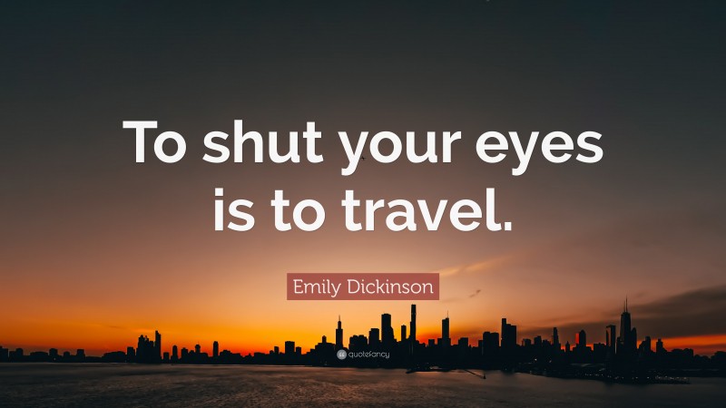 Emily Dickinson Quote: “To shut your eyes is to travel.”