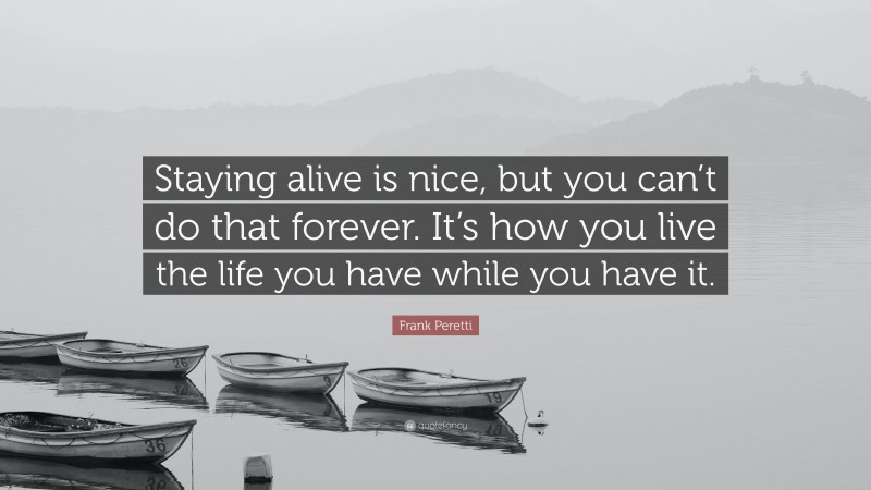 Frank Peretti Quote: “Staying alive is nice, but you can’t do that forever. It’s how you live the life you have while you have it.”