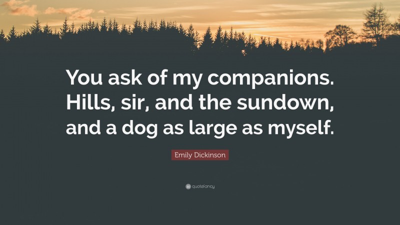 Emily Dickinson Quote: “You ask of my companions. Hills, sir, and the sundown, and a dog as large as myself.”