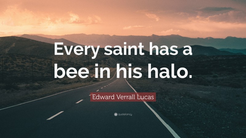 Edward Verrall Lucas Quote: “Every saint has a bee in his halo.”