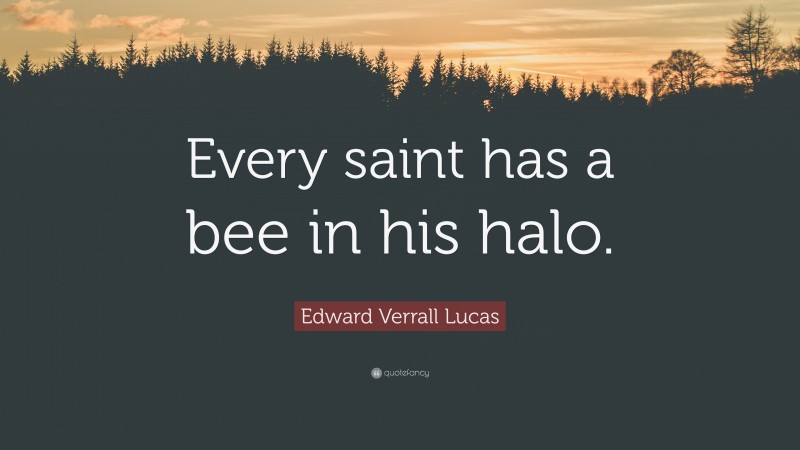 Edward Verrall Lucas Quote: “Every saint has a bee in his halo.”