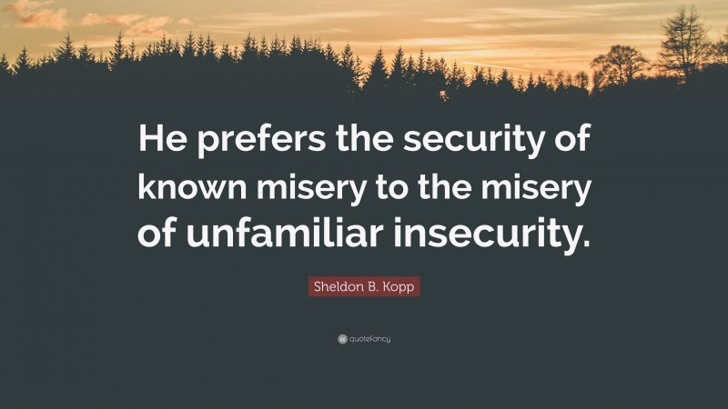 Sheldon B. Kopp Quote: “He prefers the security of known misery to the misery of unfamiliar insecurity.”