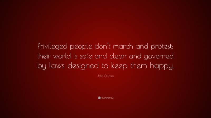 John Grisham Quote: “Privileged people don’t march and protest; their world is safe and clean and governed by laws designed to keep them happy.”