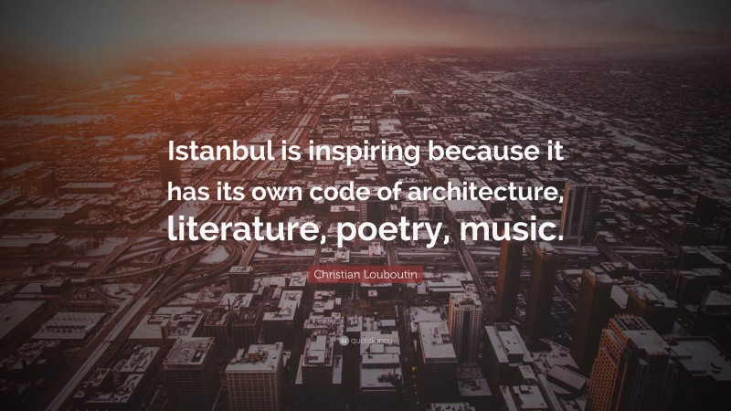 Christian Louboutin Quote: “Istanbul is inspiring because it has its own code of architecture, literature, poetry, music.”
