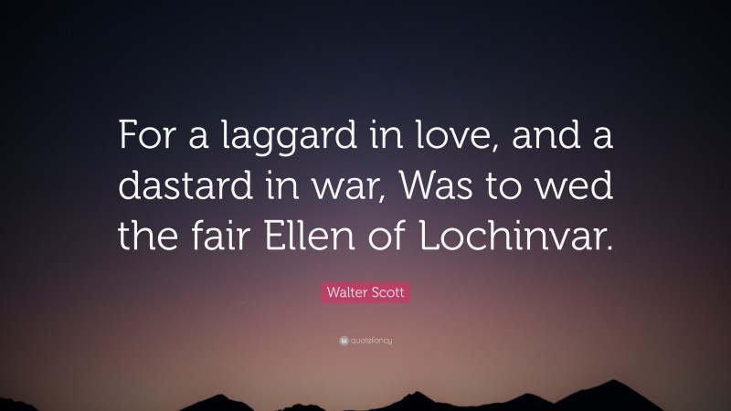 Walter Scott Quote: “For a laggard in love, and a dastard in war, Was to wed the fair Ellen of Lochinvar.”