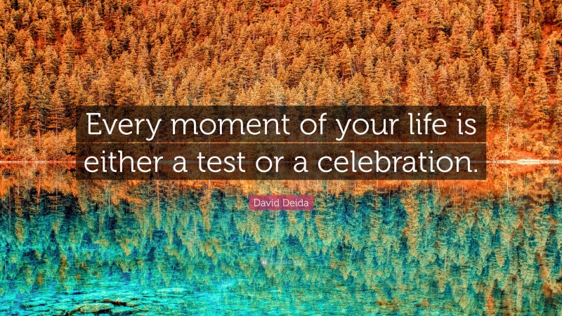 David Deida Quote: “Every moment of your life is either a test or a celebration.”