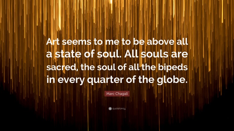 Marc Chagall Quote: “Art seems to me to be above all a state of soul. All souls are sacred, the soul of all the bipeds in every quarter of the globe.”