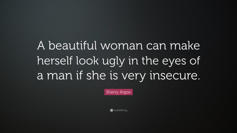 Sherry Argov Quote: “A beautiful woman can make herself look ugly in the eyes of a man if she is very insecure.”