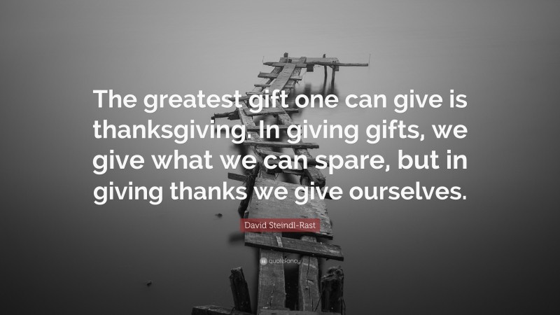 David Steindl-Rast Quote: “The greatest gift one can give is thanksgiving. In giving gifts, we give what we can spare, but in giving thanks we give ourselves.”