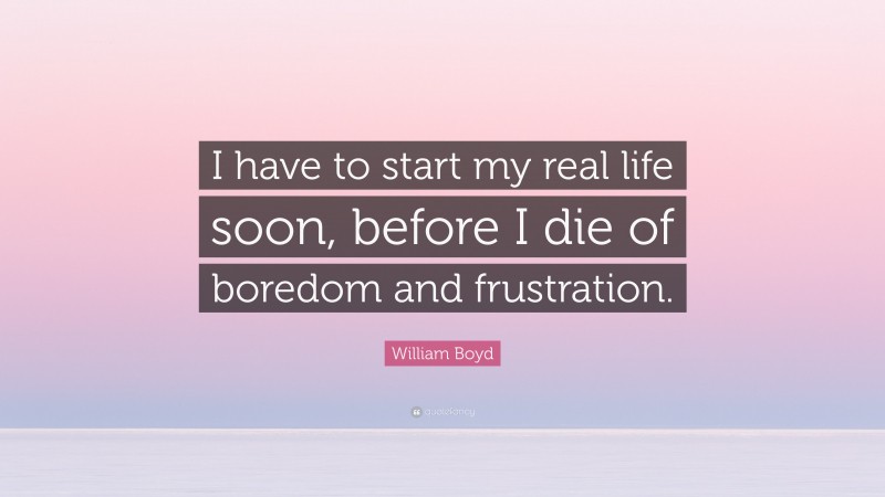 William Boyd Quote: “I have to start my real life soon, before I die of boredom and frustration.”