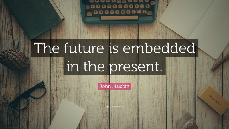 John Naisbitt Quote: “The future is embedded in the present.”