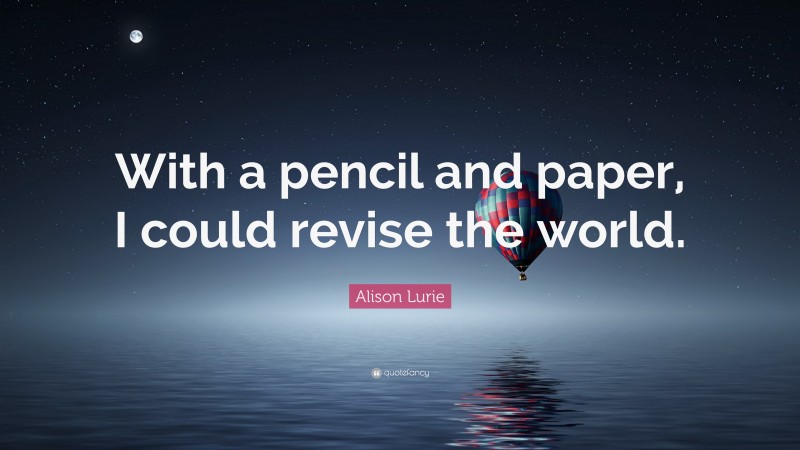 Alison Lurie Quote: “With a pencil and paper, I could revise the world.”