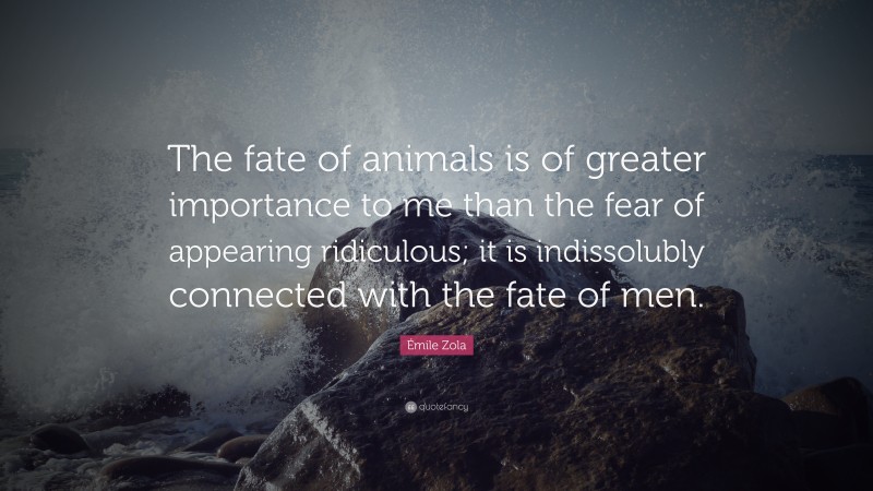 Émile Zola Quote: “The fate of animals is of greater importance to me than the fear of appearing ridiculous; it is indissolubly connected with the fate of men.”