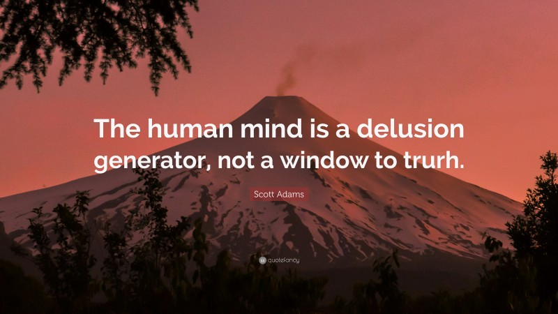 Scott Adams Quote: “The human mind is a delusion generator, not a window to trurh.”