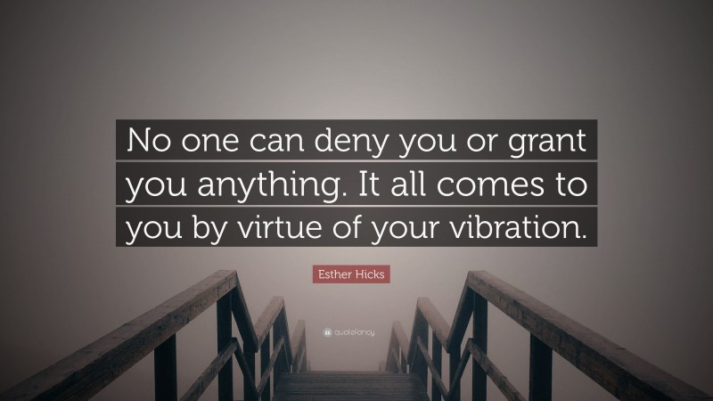Esther Hicks Quote: “No one can deny you or grant you anything. It all comes to you by virtue of your vibration.”