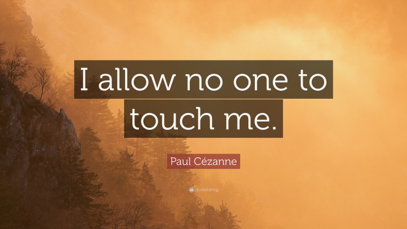 Paul Cézanne Quote: “I allow no one to touch me.”