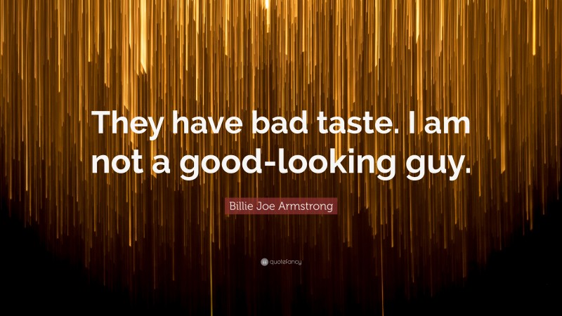 Billie Joe Armstrong Quote: “They have bad taste. I am not a good-looking guy.”