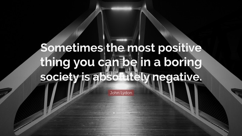 John Lydon Quote: “Sometimes the most positive thing you can be in a boring society is absolutely negative.”