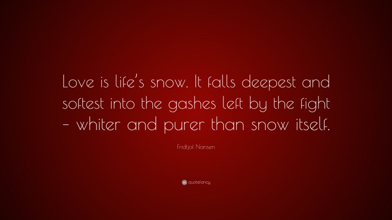 Fridtjof Nansen Quote: “Love is life’s snow. It falls deepest and softest into the gashes left by the fight – whiter and purer than snow itself.”