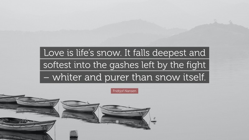 Fridtjof Nansen Quote: “Love is life’s snow. It falls deepest and softest into the gashes left by the fight – whiter and purer than snow itself.”
