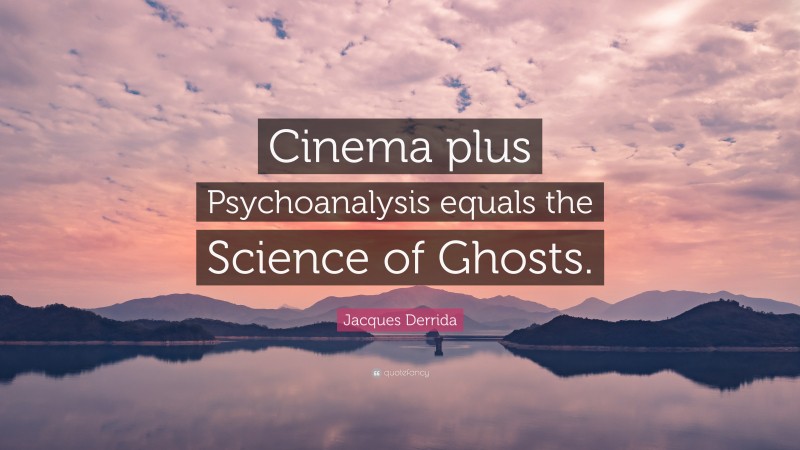 Jacques Derrida Quote: “Cinema plus Psychoanalysis equals the Science of Ghosts.”