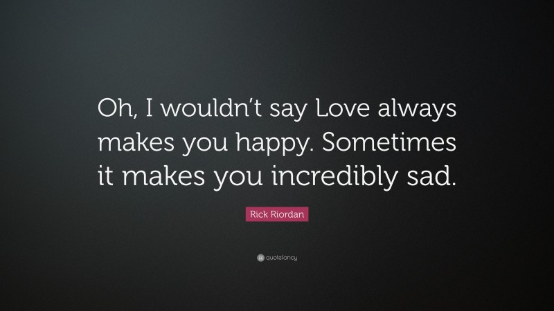 Rick Riordan Quote: “Oh, I wouldn’t say Love always makes you happy. Sometimes it makes you incredibly sad.”