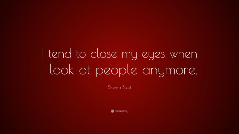 Steven Brust Quote: “I tend to close my eyes when I look at people anymore.”