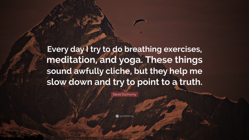 David Duchovny Quote: “Every day I try to do breathing exercises, meditation, and yoga. These things sound awfully cliche, but they help me slow down and try to point to a truth.”